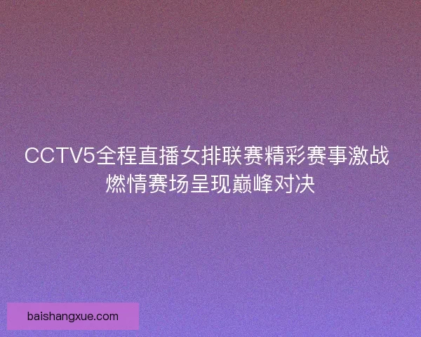 CCTV5全程直播女排联赛精彩赛事激战 燃情赛场呈现巅峰对决