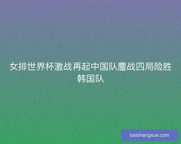 女排世界杯激战再起中国队鏖战四局险胜韩国队