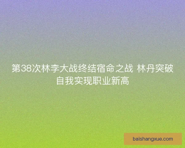第38次林李大战终结宿命之战 林丹突破自我实现职业新高