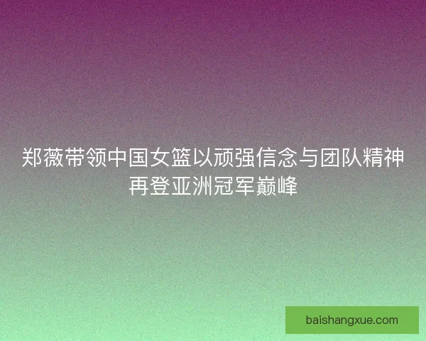 郑薇带领中国女篮以顽强信念与团队精神再登亚洲冠军巅峰