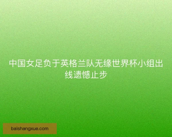中国女足负于英格兰队无缘世界杯小组出线遗憾止步