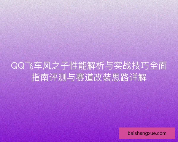 QQ飞车风之子性能解析与实战技巧全面指南评测与赛道改装思路详解