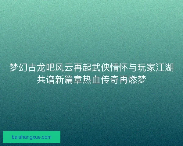 梦幻古龙吧风云再起武侠情怀与玩家江湖共谱新篇章热血传奇再燃梦