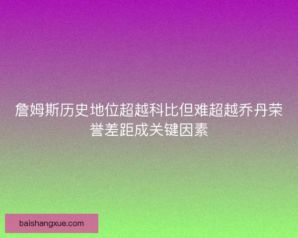 詹姆斯历史地位超越科比但难超越乔丹荣誉差距成关键因素