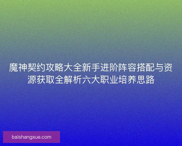 魔神契约攻略大全新手进阶阵容搭配与资源获取全解析六大职业培养思路
